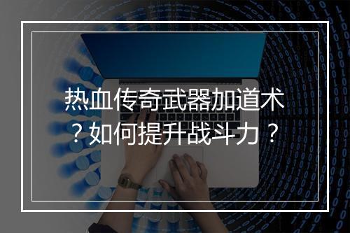 热血传奇武器加道术？如何提升战斗力？