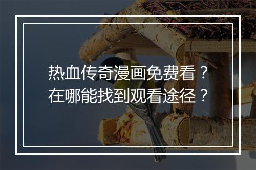 热血传奇漫画免费看？在哪能找到观看途径？