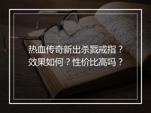 热血传奇新出杀戮戒指？效果如何？性价比高吗？