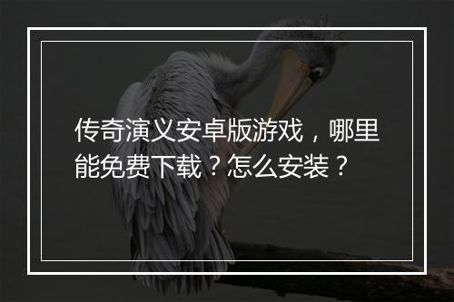 传奇演义安卓版游戏，哪里能免费下载？怎么安装？