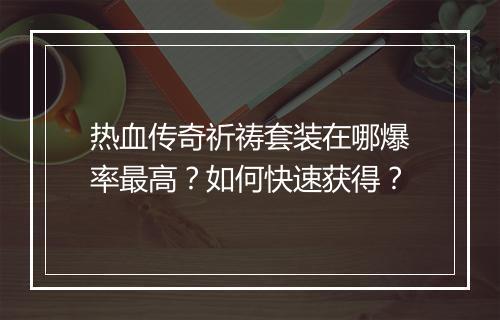 热血传奇祈祷套装在哪爆率最高？如何快速获得？