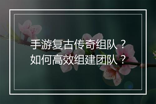 手游复古传奇组队？如何高效组建团队？