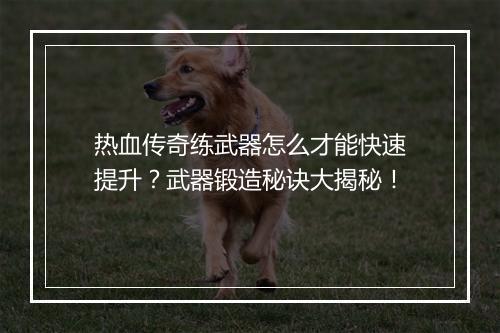 热血传奇练武器怎么才能快速提升？武器锻造秘诀大揭秘！