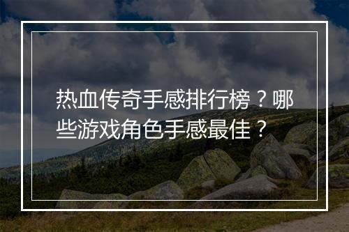 热血传奇手感排行榜？哪些游戏角色手感最佳？