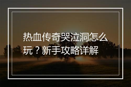 热血传奇哭泣洞怎么玩？新手攻略详解