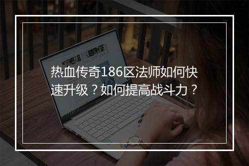 热血传奇186区法师如何快速升级？如何提高战斗力？