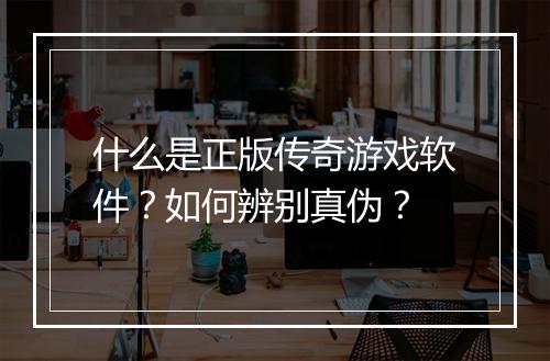 什么是正版传奇游戏软件？如何辨别真伪？