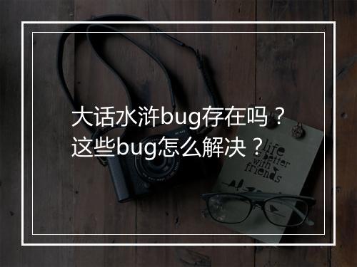 大话水浒bug存在吗？这些bug怎么解决？