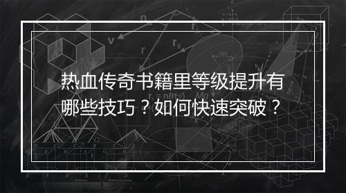 热血传奇书籍里等级提升有哪些技巧？如何快速突破？