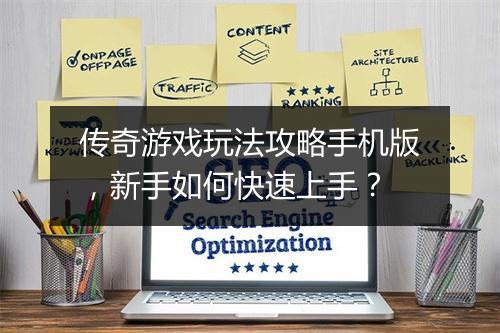 传奇游戏玩法攻略手机版，新手如何快速上手？