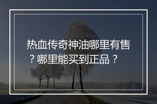 热血传奇神油哪里有售？哪里能买到正品？