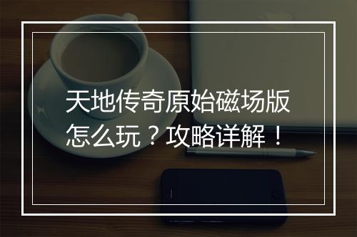 天地传奇原始磁场版怎么玩？攻略详解！