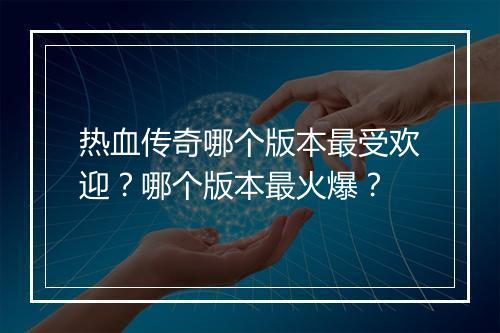 热血传奇哪个版本最受欢迎？哪个版本最火爆？