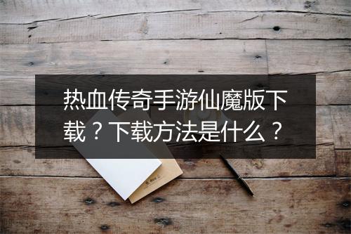 热血传奇手游仙魔版下载？下载方法是什么？