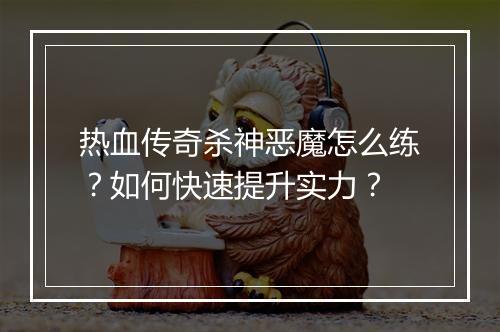 热血传奇杀神恶魔怎么练？如何快速提升实力？