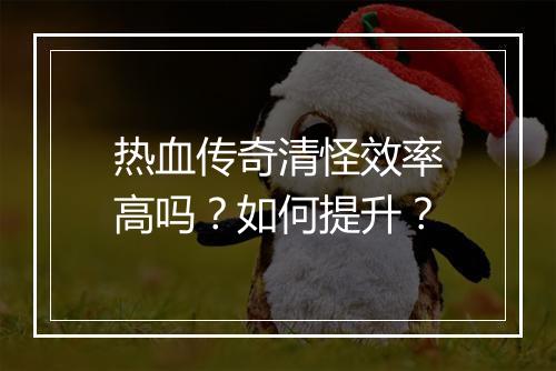 热血传奇清怪效率高吗？如何提升？