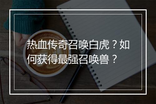 热血传奇召唤白虎？如何获得最强召唤兽？