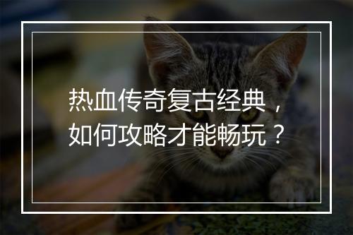 热血传奇复古经典，如何攻略才能畅玩？