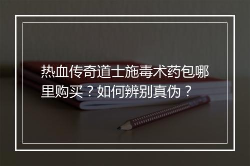 热血传奇道士施毒术药包哪里购买？如何辨别真伪？