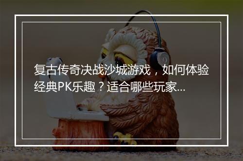 复古传奇决战沙城游戏，如何体验经典PK乐趣？适合哪些玩家？