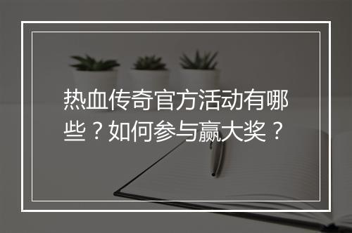 热血传奇官方活动有哪些？如何参与赢大奖？
