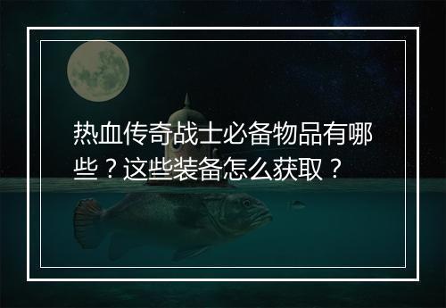 热血传奇战士必备物品有哪些？这些装备怎么获取？