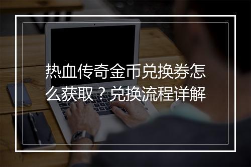 热血传奇金币兑换券怎么获取？兑换流程详解