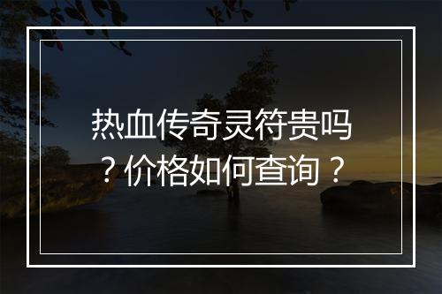 热血传奇灵符贵吗？价格如何查询？