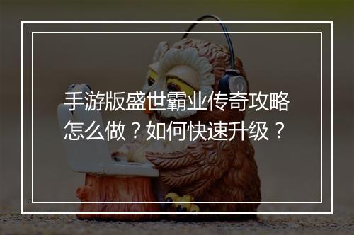 手游版盛世霸业传奇攻略怎么做？如何快速升级？