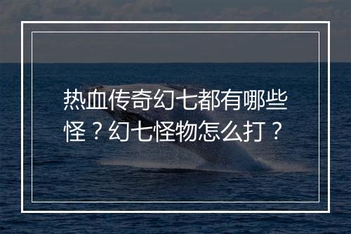 热血传奇幻七都有哪些怪？幻七怪物怎么打？