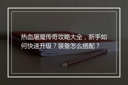 热血屠魔传奇攻略大全，新手如何快速升级？装备怎么搭配？