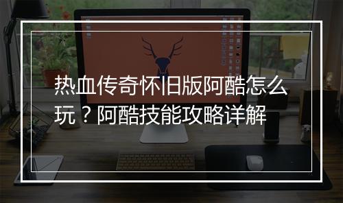 热血传奇怀旧版阿酷怎么玩？阿酷技能攻略详解