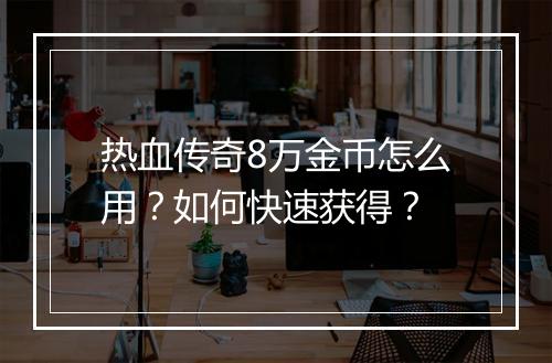热血传奇8万金币怎么用？如何快速获得？