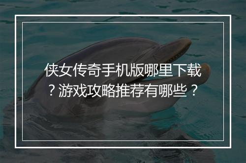 侠女传奇手机版哪里下载？游戏攻略推荐有哪些？