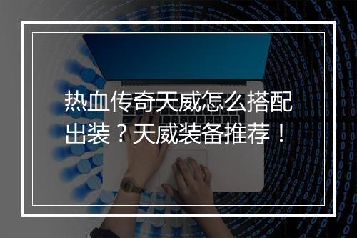 热血传奇天威怎么搭配出装？天威装备推荐！