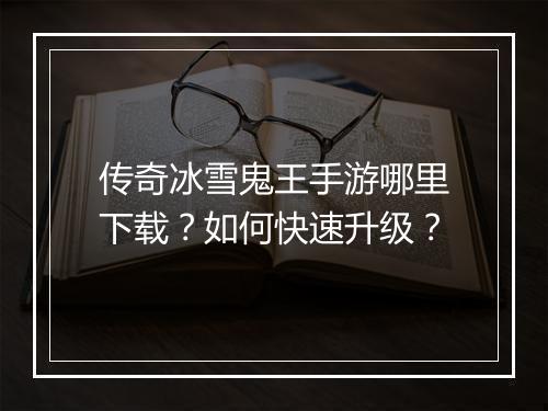 传奇冰雪鬼王手游哪里下载？如何快速升级？