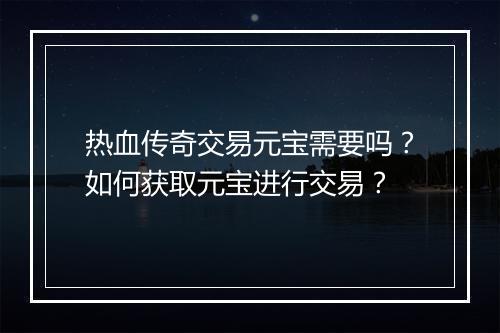热血传奇交易元宝需要吗？如何获取元宝进行交易？