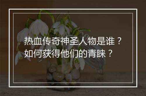 热血传奇神圣人物是谁？如何获得他们的青睐？