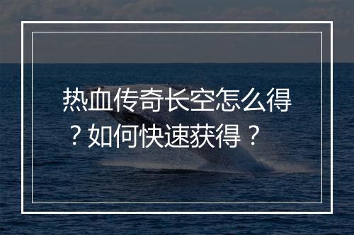 热血传奇长空怎么得？如何快速获得？