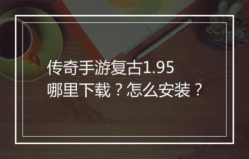 传奇手游复古1.95哪里下载？怎么安装？