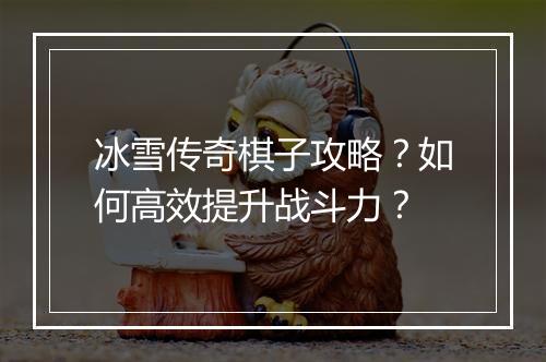 冰雪传奇棋子攻略？如何高效提升战斗力？