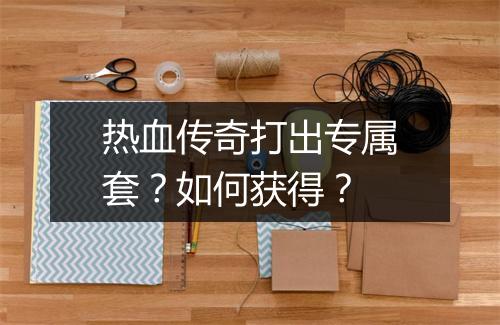 热血传奇打出专属套？如何获得？