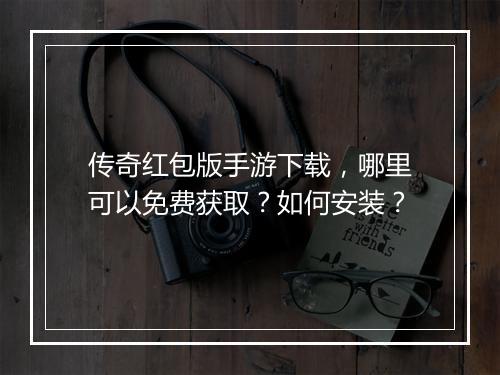 传奇红包版手游下载，哪里可以免费获取？如何安装？