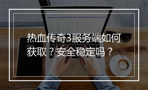 热血传奇3服务端如何获取？安全稳定吗？