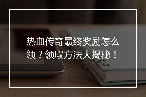 热血传奇最终奖励怎么领？领取方法大揭秘！