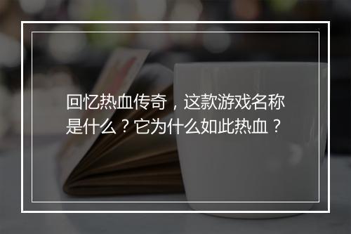 回忆热血传奇，这款游戏名称是什么？它为什么如此热血？