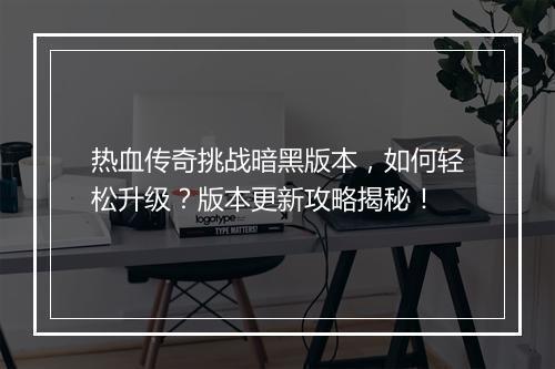 热血传奇挑战暗黑版本，如何轻松升级？版本更新攻略揭秘！