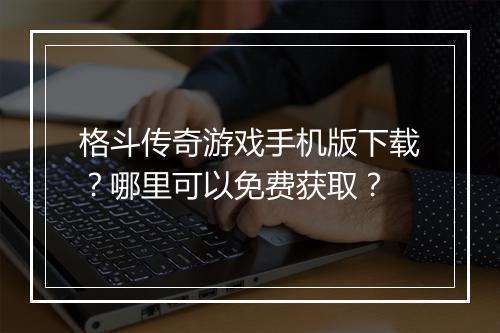 格斗传奇游戏手机版下载？哪里可以免费获取？