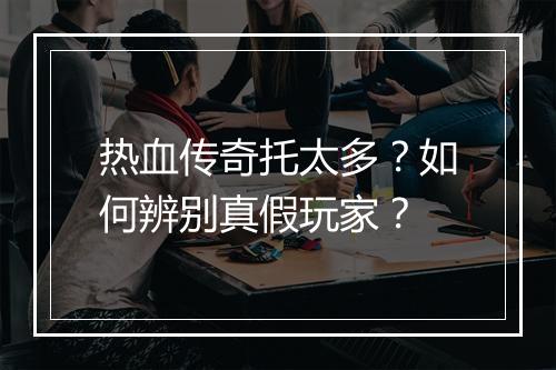 热血传奇托太多？如何辨别真假玩家？
