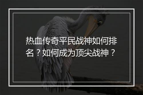 热血传奇平民战神如何排名？如何成为顶尖战神？